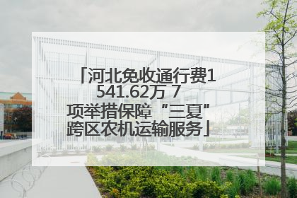 河北免收通行费1541.62万 7项举措保障“三夏”跨区农机运输服务