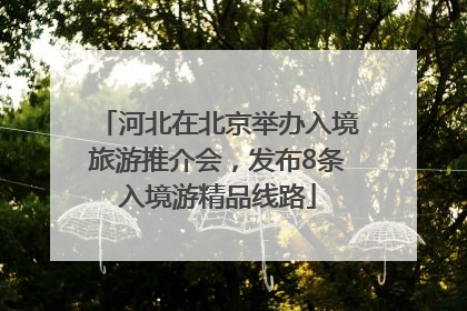 河北在北京举办入境旅游推介会，发布8条入境游精品线路
