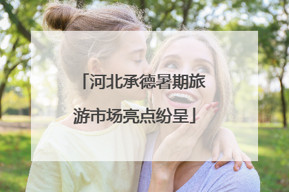 河北承德暑期旅游市场亮点纷呈