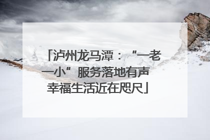 泸州龙马潭：“一老一小”服务落地有声 幸福生活近在咫尺