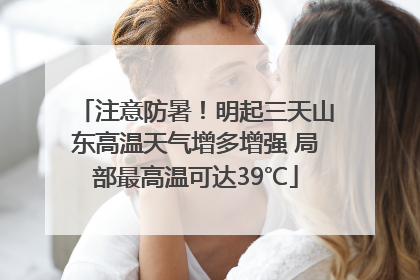 注意防暑！明起三天山东高温天气增多增强 局部最高温可达39℃