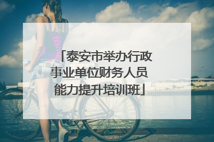 泰安市举办行政事业单位财务人员能力提升培训班
