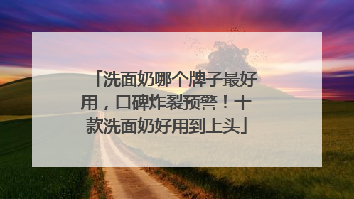 洗面奶哪个牌子最好用，口碑炸裂预警！十款洗面奶好用到上头