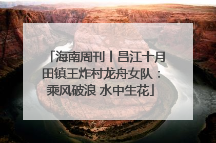 海南周刊丨昌江十月田镇王炸村龙舟女队：乘风破浪 水中生花