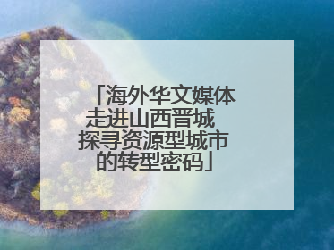 海外华文媒体走进山西晋城 探寻资源型城市的转型密码