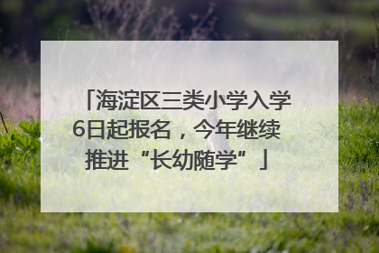 海淀区三类小学入学6日起报名，今年继续推进“长幼随学”