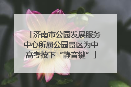 济南市公园发展服务中心所属公园景区为中高考按下“静音键”