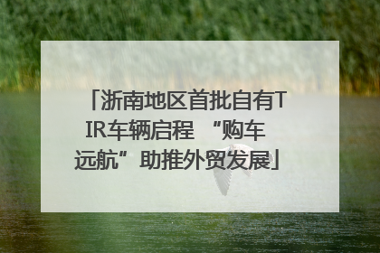 浙南地区首批自有TIR车辆启程 “购车远航”助推外贸发展