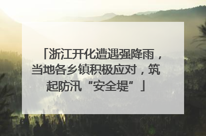 浙江开化遭遇强降雨，当地各乡镇积极应对，筑起防汛“安全堤”