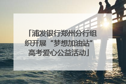 浦发银行郑州分行组织开展“梦想加油站”高考爱心公益活动