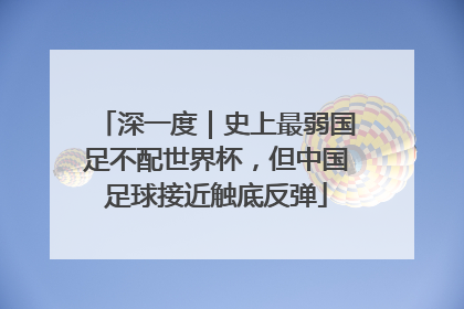 深一度｜史上最弱国足不配世界杯，但中国足球接近触底反弹
