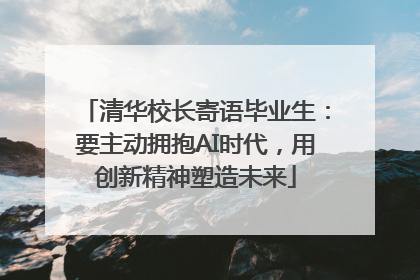 清华校长寄语毕业生：要主动拥抱AI时代，用创新精神塑造未来