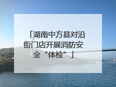 湖南中方县对沿街门店开展消防安全“体检”