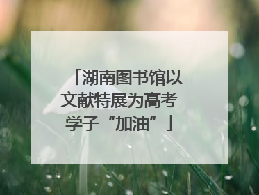 湖南图书馆以文献特展为高考学子“加油”
