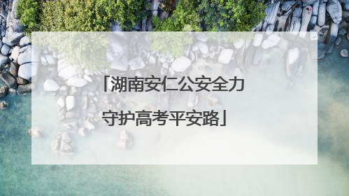 湖南安仁公安全力守护高考平安路