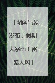 湖南气象发布：假期大暴雨！雷暴大风