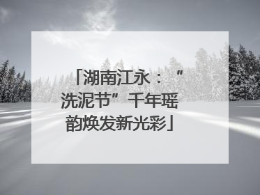 湖南江永:“洗泥节”千年瑶韵焕发新光彩