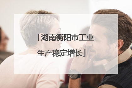 湖南衡阳市工业生产稳定增长