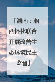 湖南：湘西怀化联合开展改善生态环境民主监督