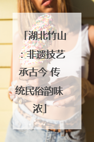 湖北竹山：非遗技艺承古今 传统民俗韵味浓