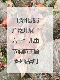 湖北咸宁广泛开展“六一”儿童节消防主题系列活动