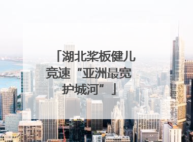 湖北桨板健儿竞速“亚洲最宽护城河”
