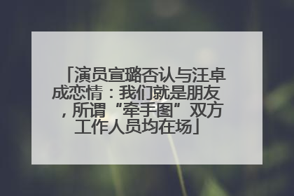 演员宣璐否认与汪卓成恋情：我们就是朋友，所谓“牵手图”双方工作人员均在场