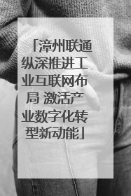 漳州联通纵深推进工业互联网布局 激活产业数字化转型新动能