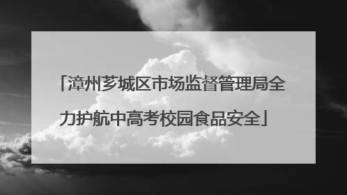 漳州芗城区市场监督管理局全力护航中高考校园食品安全