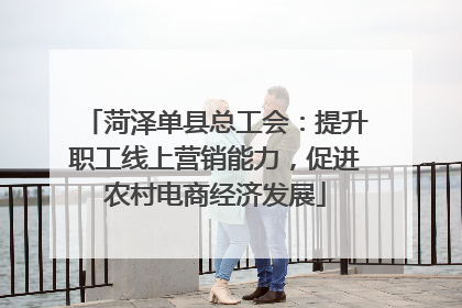 菏泽单县总工会：提升职工线上营销能力，促进农村电商经济发展