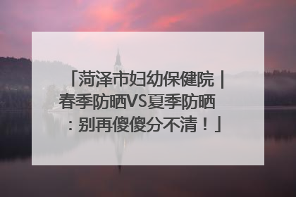 菏泽市妇幼保健院｜春季防晒VS夏季防晒：别再傻傻分不清！