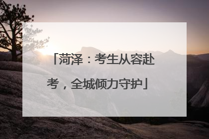 菏泽：考生从容赴考，全城倾力守护