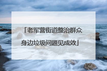 老军营街道整治群众身边垃圾问题见成效