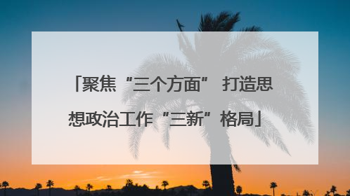 聚焦“三个方面” 打造思想政治工作“三新”格局