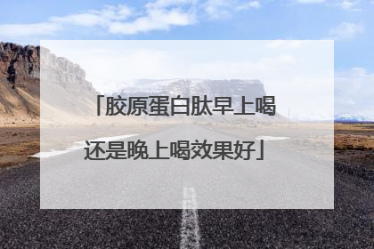 胶原蛋白肽早上喝还是晚上喝效果好