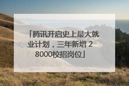 腾讯开启史上最大就业计划，三年新增 28000校招岗位