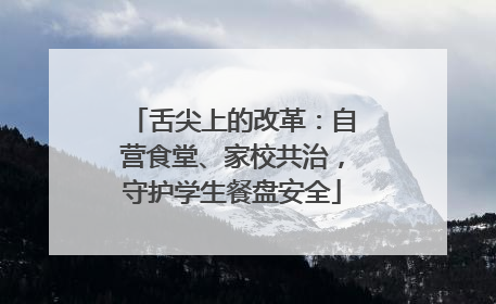 舌尖上的改革：自营食堂、家校共治，守护学生餐盘安全