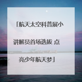 航天太空科普展小讲解员首场选拔 点亮少年航天梦