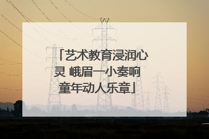 艺术教育浸润心灵 峨眉一小奏响童年动人乐章