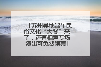 苏州吴地端午民俗文化“大餐”来了，还有相声专场演出可免费领票