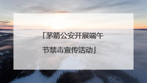 茅箭公安开展端午节禁毒宣传活动