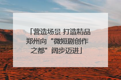 营造场景 打造精品 郑州向“微短剧创作之都”阔步迈进