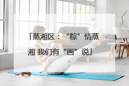 蒸湘区：“粽”情蒸湘 我们有“画”说