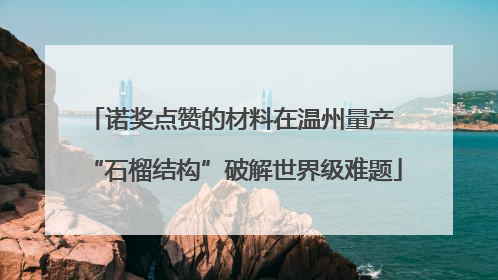 诺奖点赞的材料在温州量产 “石榴结构”破解世界级难题