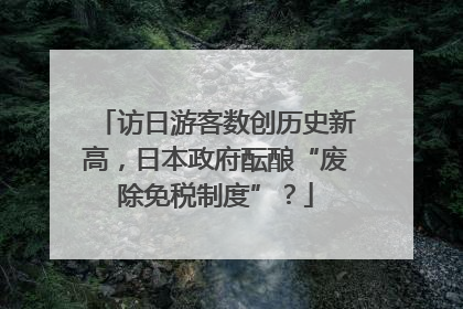 访日游客数创历史新高，日本政府酝酿“废除免税制度”？