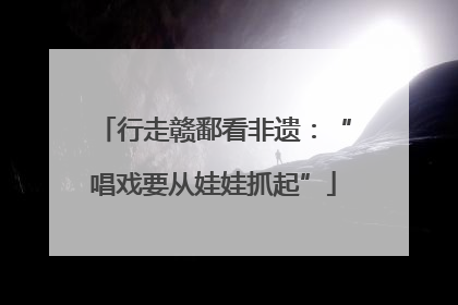 行走赣鄱看非遗：“唱戏要从娃娃抓起”