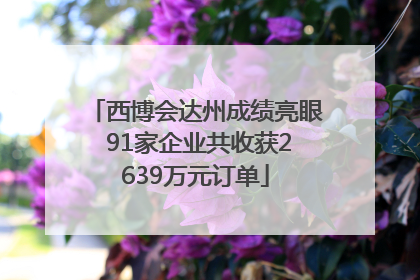 西博会达州成绩亮眼 91家企业共收获2639万元订单
