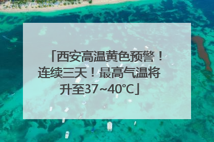 西安高温黄色预警！连续三天！最高气温将升至37~40℃