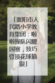 襄阳市人民路小学教育集团：啦啦操队闪耀国赛，技巧登顶花球摘银