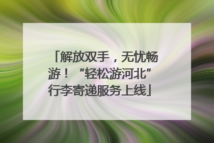 解放双手，无忧畅游！“轻松游河北”行李寄递服务上线